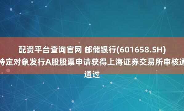 配资平台查询官网 邮储银行(601658.SH)向特定对象发行A股股票申请获得上海证券交易所审核通过
