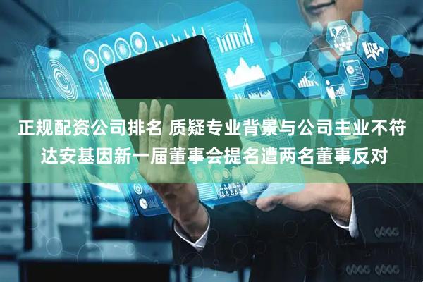 正规配资公司排名 质疑专业背景与公司主业不符 达安基因新一届董事会提名遭两名董事反对