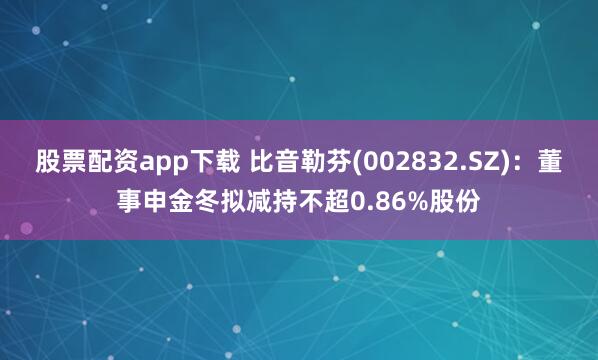 股票配资app下载 比音勒芬(002832.SZ)：董事申金冬拟减持不超0.86%股份