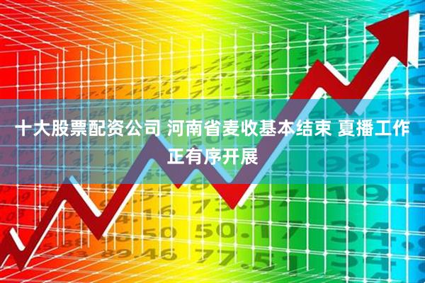 十大股票配资公司 河南省麦收基本结束 夏播工作正有序开展