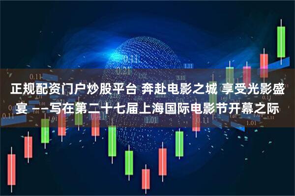 正规配资门户炒股平台 奔赴电影之城 享受光影盛宴 ——写在第二十七届上海国际电影节开幕之际