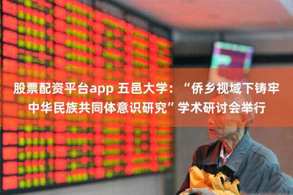 股票配资平台app 五邑大学：“侨乡视域下铸牢中华民族共同体意识研究”学术研讨会举行
