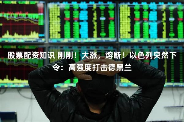 股票配资知识 刚刚！大涨，熔断！以色列突然下令：高强度打击德黑兰