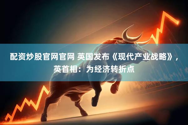 配资炒股官网官网 英国发布《现代产业战略》，英首相：为经济转折点