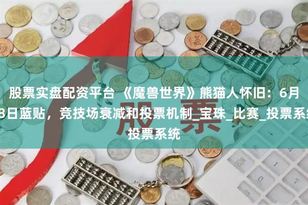 股票实盘配资平台 《魔兽世界》熊猫人怀旧：6月28日蓝贴，竞技场衰减和投票机制_宝珠_比赛_投票系统