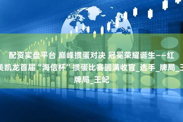 配资实盘平台 巅峰掼蛋对决 冠冕荣耀诞生——红星美凯龙首届“海信杯”掼蛋比赛圆满收官_选手_牌局_王屺