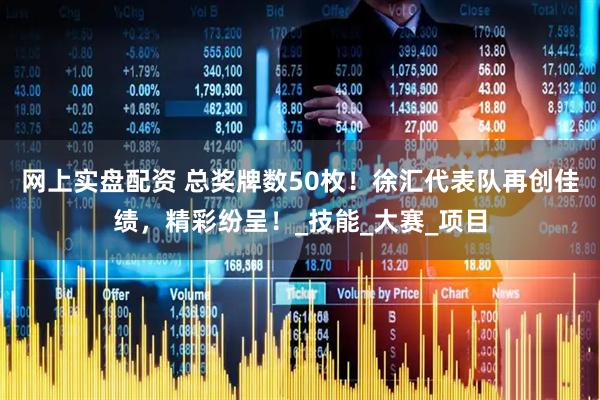 网上实盘配资 总奖牌数50枚！徐汇代表队再创佳绩，精彩纷呈！_技能_大赛_项目