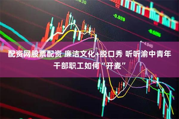 配资网股票配资 廉洁文化+脱口秀 听听渝中青年干部职工如何“开麦”