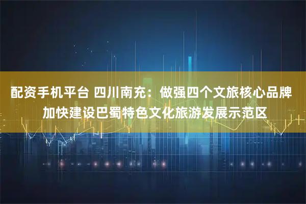 配资手机平台 四川南充：做强四个文旅核心品牌  加快建设巴蜀特色文化旅游发展示范区