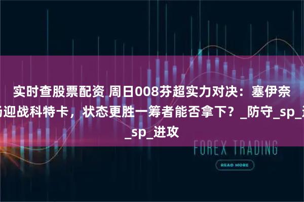 实时查股票配资 周日008芬超实力对决：塞伊奈主场迎战科特卡，状态更胜一筹者能否拿下？_防守_sp_进攻