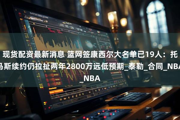 现货配资最新消息 篮网签康西尔大名单已19人：托马斯续约仍拉扯两年2800万远低预期_泰勒_合同_NBA