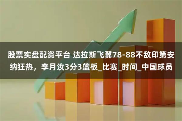 股票实盘配资平台 达拉斯飞翼78-88不敌印第安纳狂热，李月汝3分3篮板_比赛_时间_中国球员