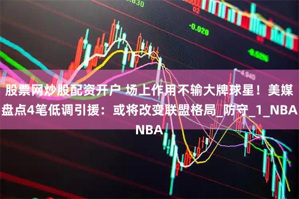 股票网炒股配资开户 场上作用不输大牌球星！美媒盘点4笔低调引援：或将改变联盟格局_防守_1_NBA