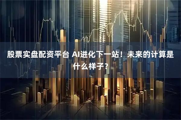 股票实盘配资平台 AI进化下一站！未来的计算是什么样子？
