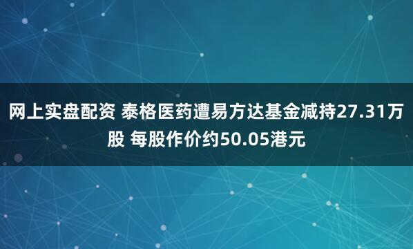 网上实盘配资 泰格医药遭易方达基金减持27.31万股 每股作价约50.05港元