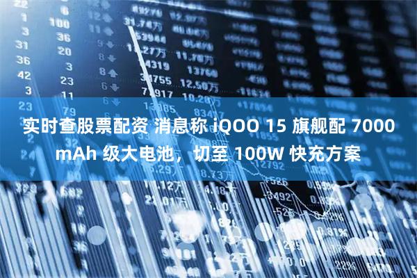 实时查股票配资 消息称 iQOO 15 旗舰配 7000mAh 级大电池，切至 100W 快充方案