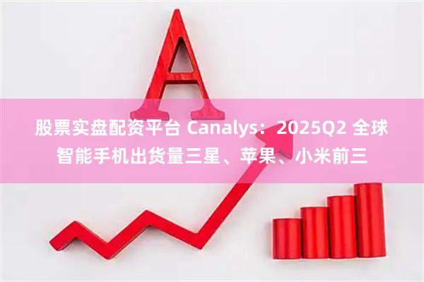 股票实盘配资平台 Canalys：2025Q2 全球智能手机出货量三星、苹果、小米前三