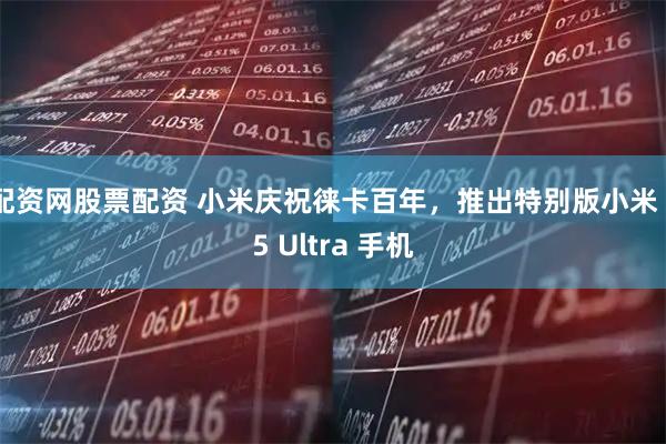 配资网股票配资 小米庆祝徕卡百年，推出特别版小米 15 Ultra 手机