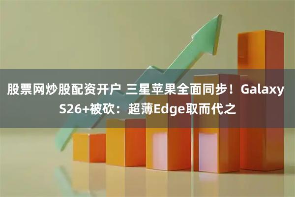股票网炒股配资开户 三星苹果全面同步！Galaxy S26+被砍：超薄Edge取而代之