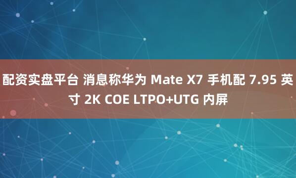 配资实盘平台 消息称华为 Mate X7 手机配 7.95 英寸 2K COE LTPO+UTG 内屏