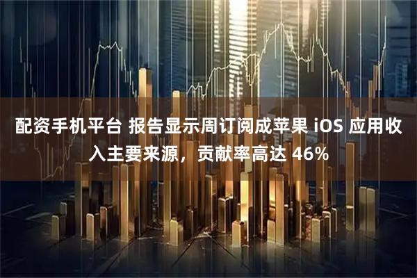 配资手机平台 报告显示周订阅成苹果 iOS 应用收入主要来源，贡献率高达 46%