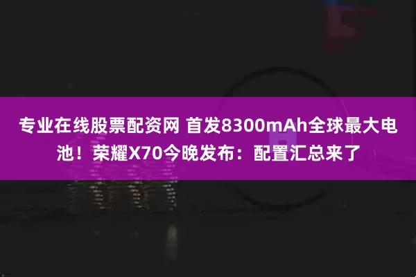 专业在线股票配资网 首发8300mAh全球最大电池！荣耀X70今晚发布：配置汇总来了