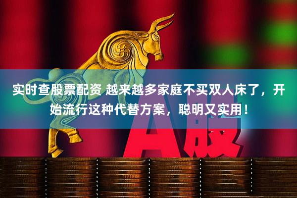 实时查股票配资 越来越多家庭不买双人床了，开始流行这种代替方案，聪明又实用！