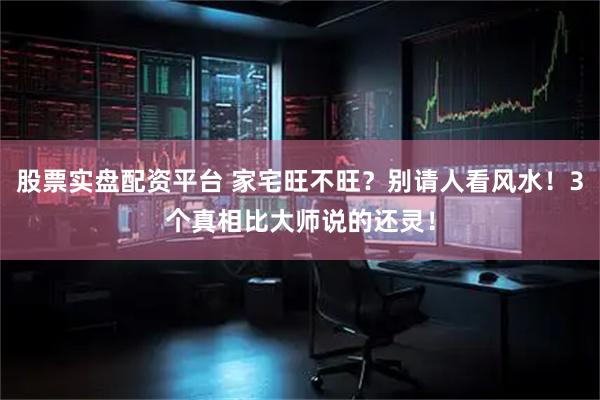 股票实盘配资平台 家宅旺不旺？别请人看风水！3个真相比大师说的还灵！