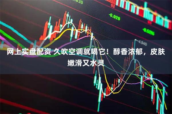 网上实盘配资 久吹空调就喝它！醇香浓郁，皮肤嫩滑又水灵