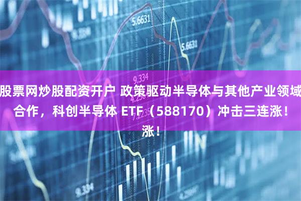 股票网炒股配资开户 政策驱动半导体与其他产业领域合作，科创半导体 ETF（588170）冲击三连涨！