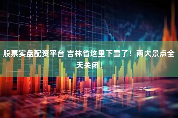 股票实盘配资平台 吉林省这里下雪了！两大景点全天关闭！