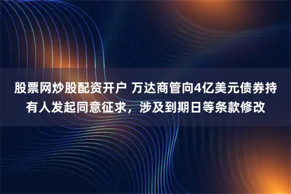 股票网炒股配资开户 万达商管向4亿美元债券持有人发起同意征求，涉及到期日等条款修改