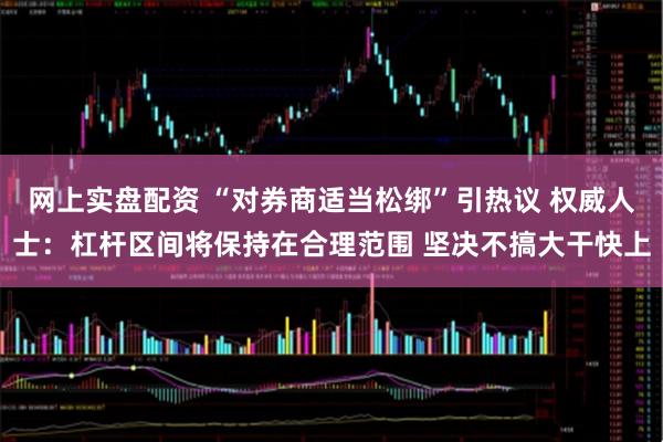 网上实盘配资 “对券商适当松绑”引热议 权威人士：杠杆区间将保持在合理范围 坚决不搞大干快上