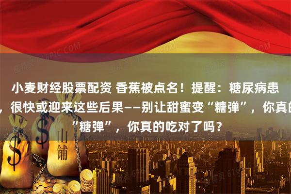 小麦财经股票配资 香蕉被点名！提醒：糖尿病患者常吃香蕉，很快或迎来这些后果——别让甜蜜变“糖弹”，你真的吃对了吗？