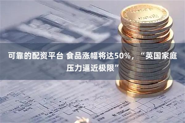 可靠的配资平台 食品涨幅将达50%，“英国家庭压力逼近极限”
