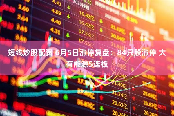 短线炒股配资 6月5日涨停复盘：84只股涨停 大有能源5连板