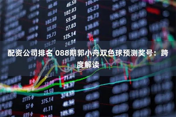 配资公司排名 088期郭小舟双色球预测奖号：跨度解读