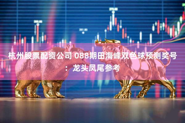 杭州股票配资公司 088期田海峰双色球预测奖号:龙头凤尾参考
