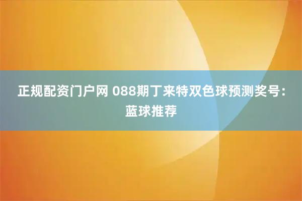正规配资门户网 088期丁来特双色球预测奖号：蓝球推荐